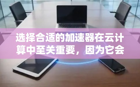 选择合适的加速器在云计算中至关重要，因为它会影响系统的性能、成本和可用性。以下是对加速器选择的详细总结，帮助您做出明智的决策