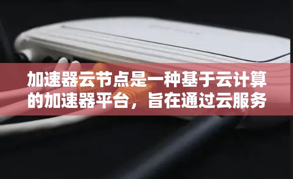 加速器云节点是一种基于云计算的加速器平台，旨在通过云服务实现高效的资源分配和性能优化。以下是一些加速器云节点的主要特点，帮助您更好地选择适合的解决方案