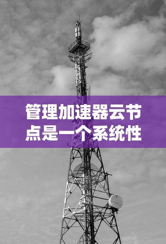 管理加速器云节点是一个系统性的过程，旨在优化网络性能。以下是一个分步指南，帮助您高效地管理加速器云节点
