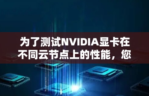 为了测试NVIDIA显卡在不同云节点上的性能，您可以按照以下步骤进行