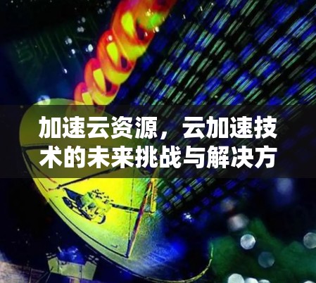 加速云资源，云加速技术的未来挑战与解决方案