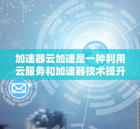 加速器云加速是一种利用云服务和加速器技术提升计算性能的工具，主要涉及加速器（如GPU或TPU）的云加速。以下是详细的步骤指南和优化方法