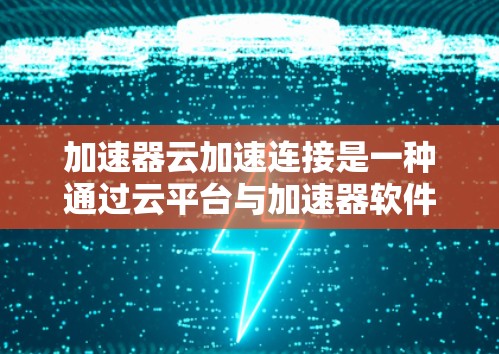 加速器云加速连接是一种通过云平台与加速器软件集成，提升网页加载速度的功能，旨在为用户提供更高效和便捷的加速体验。以下是关于加速器云加速连接的详细解析