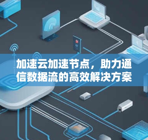 加速云加速节点，助力通信数据流的高效解决方案