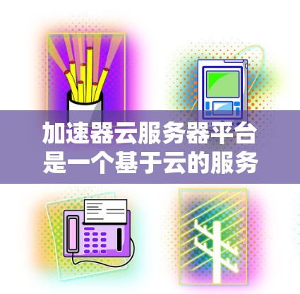 加速器云服务器平台是一个基于云的服务器解决方案，允许用户通过网络访问云存储和云数据库，提供高可用性和高性能。以下是关于加速器云服务器平台的详细说明，帮助你更好地了解其功能和使用方法