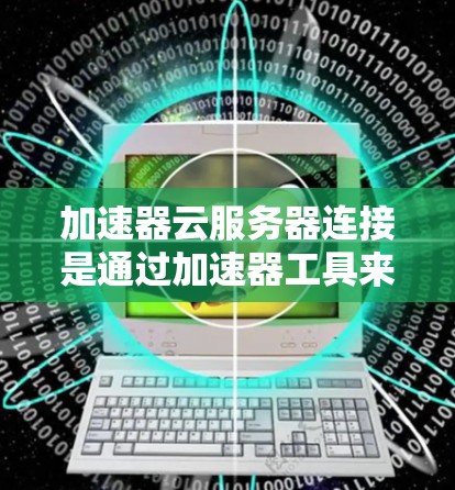 加速器云服务器连接是通过加速器工具来连接到云服务器，旨在提升服务器的性能和用户体验。以下是详细的步骤说明