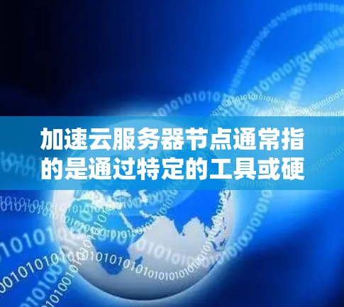 加速云服务器节点通常指的是通过特定的工具或硬件设备来加速云服务器的运行，以提高其性能、减少延迟或提高响应速度。以下是一些常见的加速云服务器节点的含义和解决方案