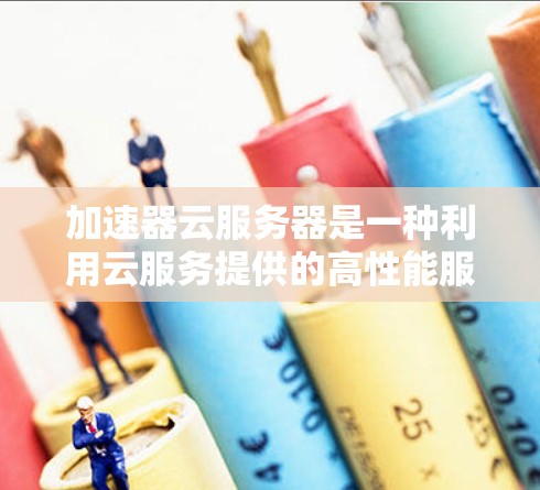 加速器云服务器是一种利用云服务提供的高性能服务器来加速服务器的功能，适合中小型企业或个人用户使用。以下是对加速器云服务器的详细说明