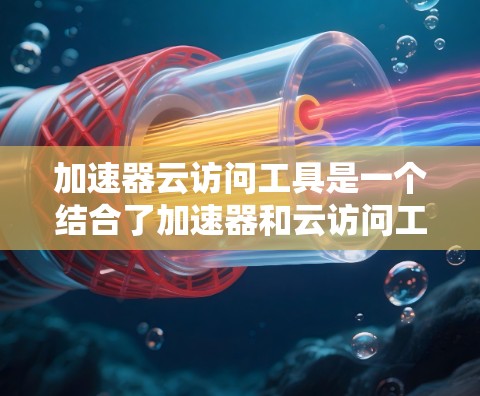加速器云访问工具是一个结合了加速器和云访问工具的解决方案，旨在通过加速加速器，提高用户在云端进行文件存储和访问内容的效率。以下是其主要功能和作用