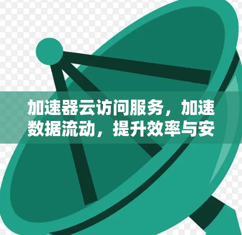 加速器云访问服务，加速数据流动，提升效率与安全