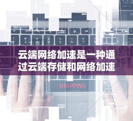 云端网络加速是一种通过云端存储和网络加速技术来提升文件传输速度的技术。以下是对该技术的详细分析和使用指南