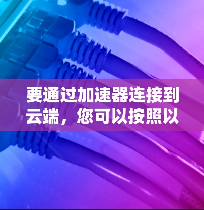 要通过加速器连接到云端，您可以按照以下步骤进行操作