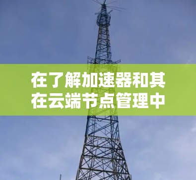 在了解加速器和其在云端节点管理中的应用后，以下是一个有条理的总结，帮助你更好地掌握这一主题