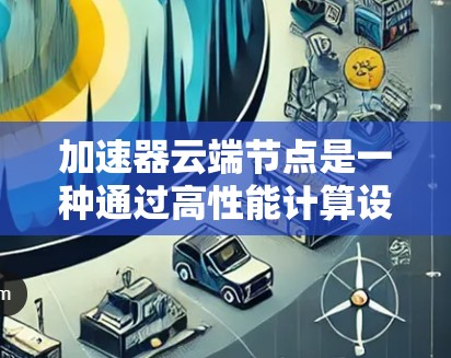 加速器云端节点是一种通过高性能计算设备（如GPU或TPU）在云端环境中协同工作平台，旨在提高计算效率和处理能力。以下是关于加速器云端节点的详细说明