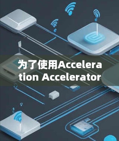 为了使用Acceleration Accelerator加速网页访问，您可以按照以下步骤进行