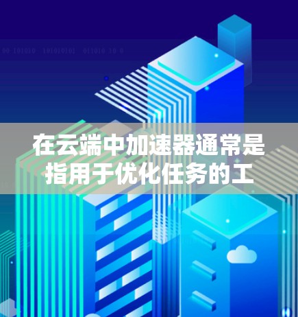 在云端中加速器通常是指用于优化任务的工具，特别是在云服务平台上。以下是一些常见的情况和解决方案