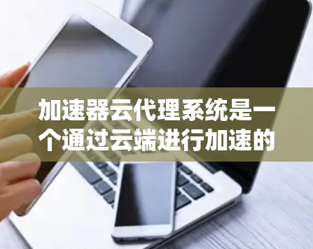 加速器云代理系统是一个通过云端进行加速的工具，旨在提高特定任务的效率。以下是系统的详细解析和应用指南
