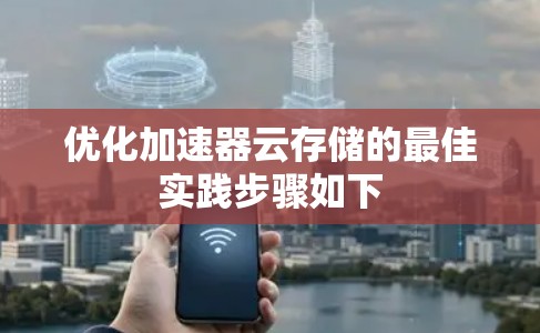 优化加速器云存储的最佳实践步骤如下 优化加速器云存储的最佳实践步骤如下