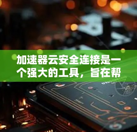 加速器云安全连接是一个强大的工具，旨在帮助用户在云环境中保护数据和隐私。以下是对该工具的详细分析