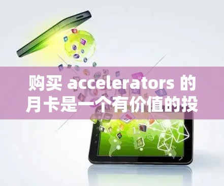 购买 accelerators 的月卡是一个有价值的投资，因为它提供了快速实现功能和批量操作的工具。以下是对购买 accelerators 的月卡的详细分析