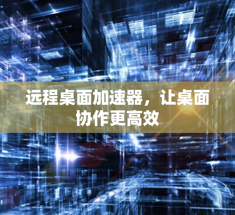 远程桌面加速器，让桌面协作更高效