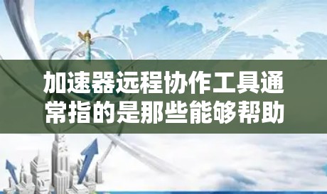 加速器远程协作工具通常指的是那些能够帮助用户实时同步和协作的加速器，尤其是对于需要在不同设备之间快速沟通、实时共享数据或协作的场景。以下是一些常见的加速器远程协作工具及其特点