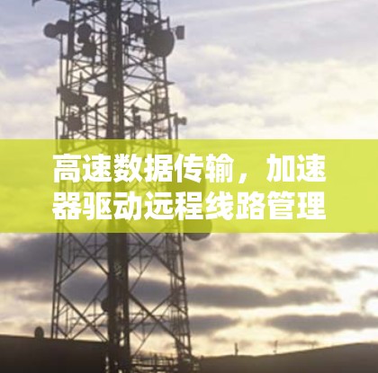 高速数据传输，加速器驱动远程线路管理