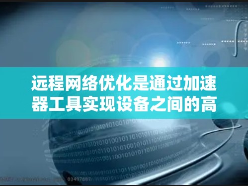 远程网络优化是通过加速器工具实现设备之间的高效连接，确保数据传输速度和稳定性。以下是对远程网络优化的详细总结