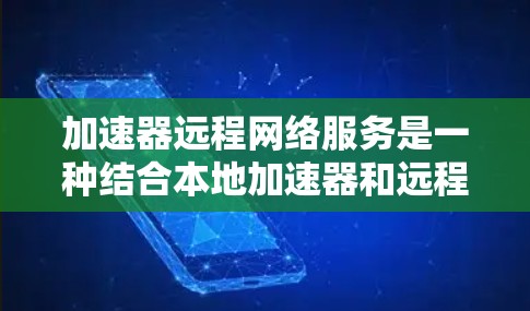 加速器远程网络服务是一种结合本地加速器和远程服务器的工具，用户可以在任何地方通过网络进行文件上传和下载，同时远程访问服务器进行配置。以下是该服务的详细介绍