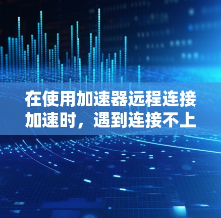 在使用加速器远程连接加速时,遇到连接不上或加载速度慢的问题,可以按照以下步骤进行处理 在使用加速器远程连接加速时,遇到连接不上或加载速度慢的问题,可以按照以下步骤进行处理