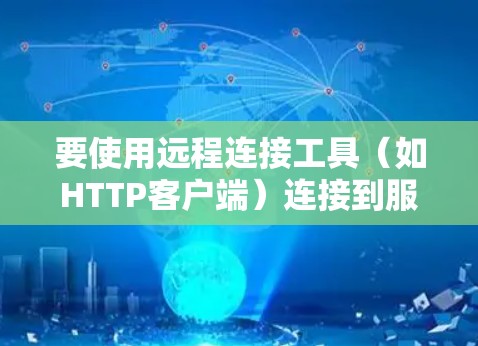 要使用远程连接工具（如HTTP客户端）连接到服务器并处理日志，可以按照以下步骤操作