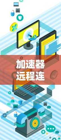 加速器远程连接是一种灵活的网络加速工具，允许用户在不同网络环境下使用加速器，如局域网、无线网络或外网。以下是对加速器远程连接的详细分析和步骤说明
