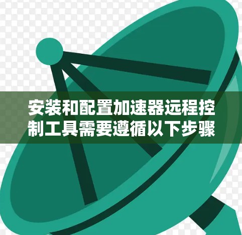 安装和配置加速器远程控制工具需要遵循以下步骤和考虑