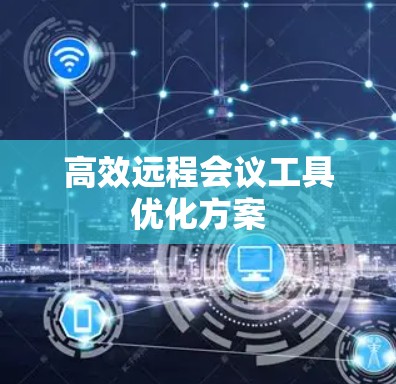 高效远程会议工具优化方案 高效远程会议工具优化方案