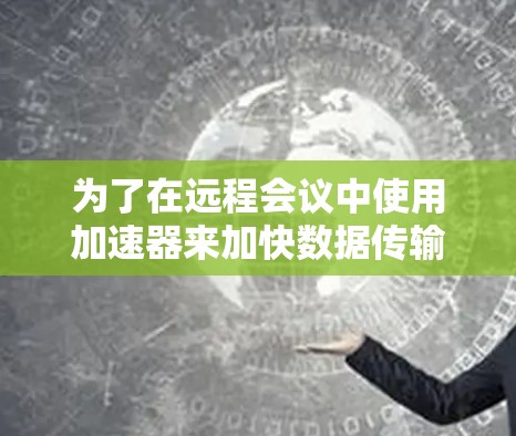 为了在远程会议中使用加速器来加快数据传输，您可以按照以下步骤操作