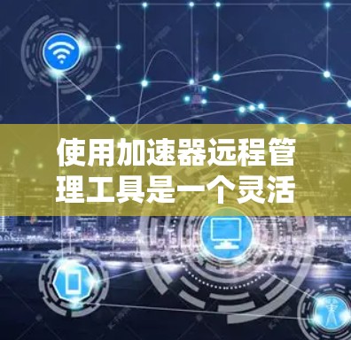 使用加速器远程管理工具是一个灵活且强大的工具，能够帮助你优化设备的性能和安全。以下是逐步的操作指南