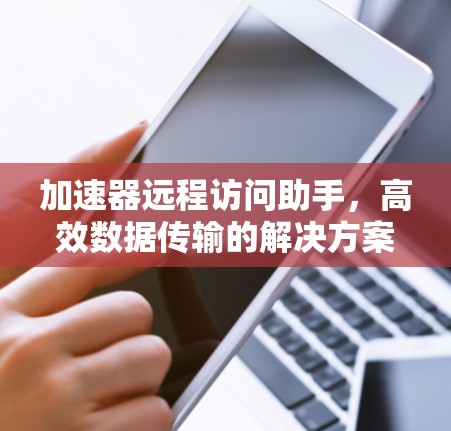 加速器远程访问助手，高效数据传输的解决方案