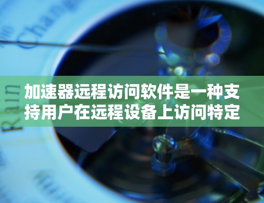 加速器远程访问软件是一种支持用户在远程设备上访问特定加速器或网络设备的软件。它通常具有以下特点和功能