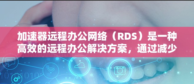加速器远程办公网络（RDS）是一种高效的远程办公解决方案，通过减少人员流动和数据存储负担，帮助企业提升效率和降低成本。以下是对RDS的详细介绍