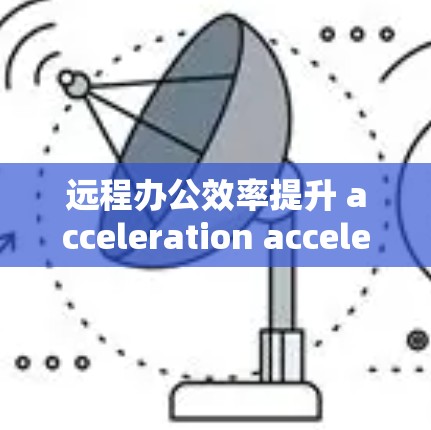 远程办公效率提升 acceleration acceleration 远程办公效率提升 acceleration acceleration