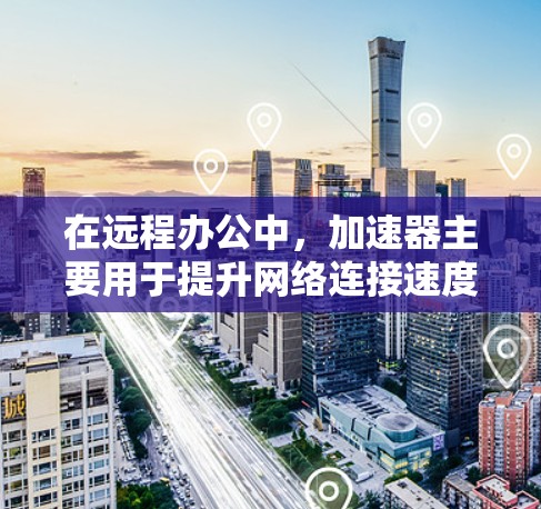 在远程办公中，加速器主要用于提升网络连接速度、优化端点性能并自动处理网络延迟等。以下是加速器在远程办公中的具体作用和配置方法