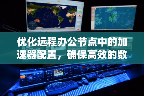 优化远程办公节点中的加速器配置,确保高效的数据传输和系统稳定性,是需要仔细考虑和优化的步骤。以下是一个有条理的优化方案 优化远程办公节点中的加速器配置,确保高效的数据传输和系统稳定性,是需要仔细考虑和优化的步骤。以下是一个有条理的优化方案