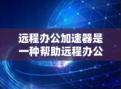 远程办公加速器是一种帮助远程办公用户提升网络连接效率的工具，以下是使用远程办公加速器的步骤和注意事项
