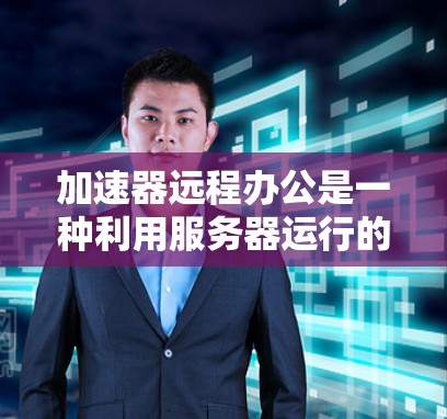 加速器远程办公是一种利用服务器运行的加速器软件，用于远程办公环境，通过加速器进行网络流量处理、数据分析、监控和远程命令执行，以提高效率和安全性。以下是该概念的详细说明