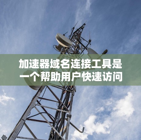 加速器域名连接工具是一个帮助用户快速访问加速器服务的网站，通过域名注册，用户可以直接使用加速器服务。以下是对该工具的详细说明