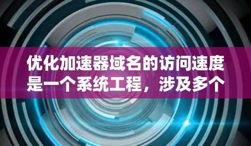 优化加速器域名的访问速度是一个系统工程，涉及多个步骤和注意事项。以下是一个有条理的优化指南，帮助您高效提升网站性能