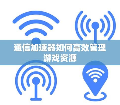 通信加速器如何高效管理游戏资源
