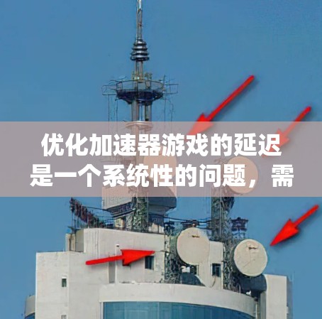 优化加速器游戏的延迟是一个系统性的问题，需要综合考虑多个因素。以下是逐步优化步骤