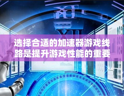 选择合适的加速器游戏线路是提升游戏性能的重要步骤。以下是一步步的指南