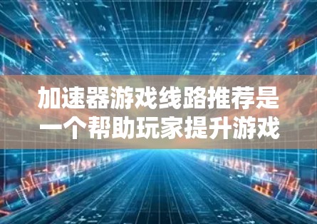 加速器游戏线路推荐是一个帮助玩家提升游戏性能和加快游戏运行速度的工具。以下是关于加速器游戏线路的详细信息